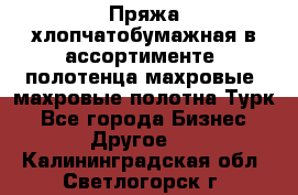 Пряжа хлопчатобумажная в ассортименте, полотенца махровые, махровые полотна Турк - Все города Бизнес » Другое   . Калининградская обл.,Светлогорск г.